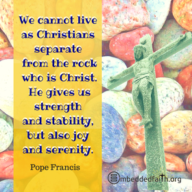 We cannot live as Christians separate from the rock who is Christ.. He gives us strength and stability. Pope Francis. embeddedfaith.org