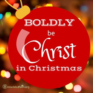 Boldly be Christ in Christmas - embeddedfaith.org